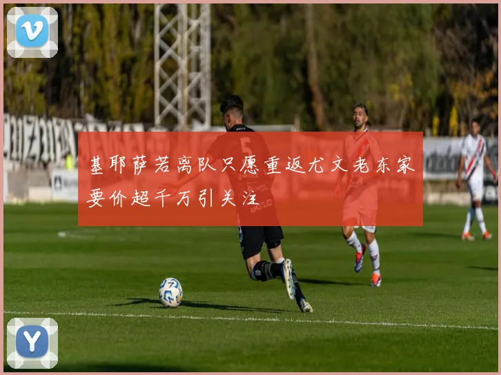 基耶萨若离队只愿重返尤文老东家要价超千万引关注