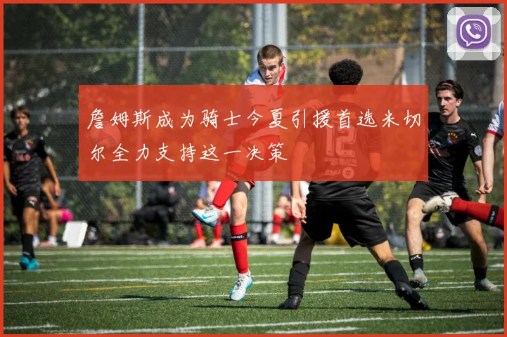 詹姆斯成为骑士今夏引援首选米切尔全力支持这一决策