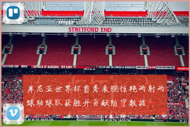 库尼亚世界杯首秀表现惊艳两射两球助球队获胜并贡献防守数据