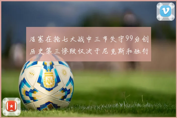 活塞在抢七大战中三节失守99分创历史第三惨败仅次于尼克斯和独行侠