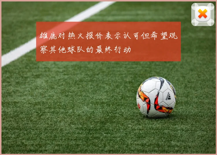 雄鹿对热火报价表示认可但希望观察其他球队的最终行动