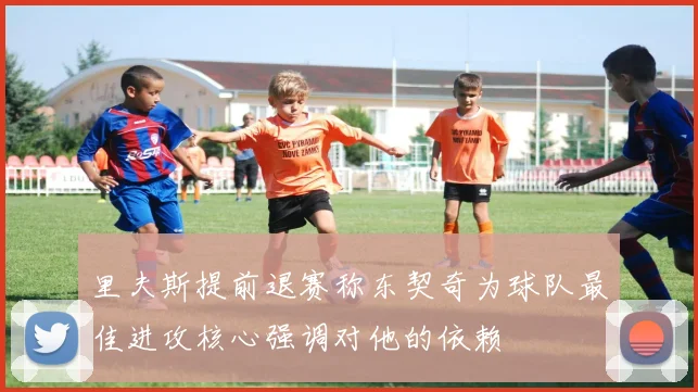 里夫斯提前退赛称东契奇为球队最佳进攻核心强调对他的依赖