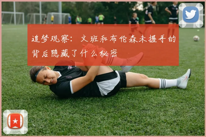 追梦观察：文班和布伦森未握手的背后隐藏了什么秘密