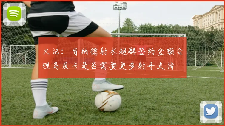 火记：肯纳德射术超群签约金额合理乌度卡是否需要更多射手支持