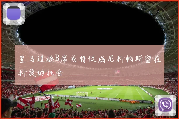 皇马追逐B席或将促成尼科帕斯留在科莫的机会
