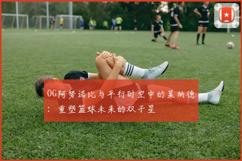 OG阿努诺比与平行时空中的莱纳德：重塑篮球未来的双子星