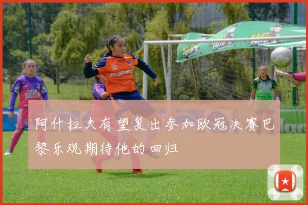 阿什拉夫有望复出参加欧冠决赛巴黎乐观期待他的回归