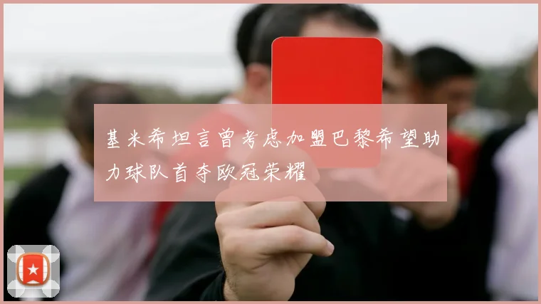 基米希坦言曾考虑加盟巴黎希望助力球队首夺欧冠荣耀