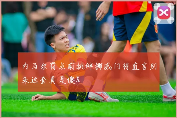 内马尔罚点前挑衅挪威门将直言别来这套真是傻X