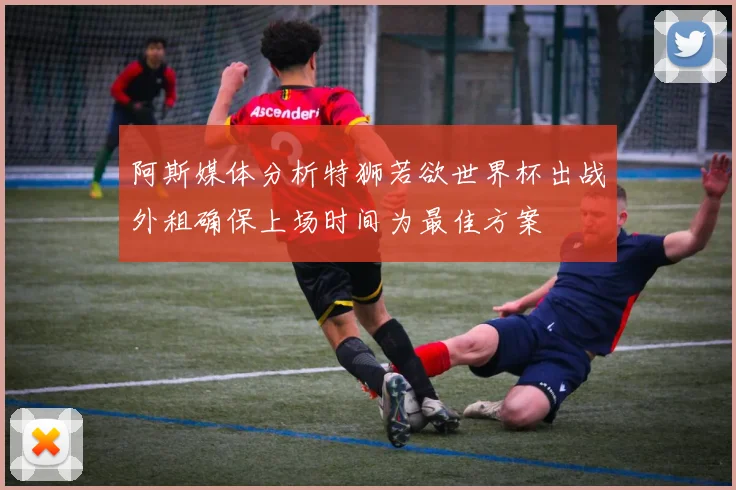 阿斯媒体分析特狮若欲世界杯出战外租确保上场时间为最佳方案