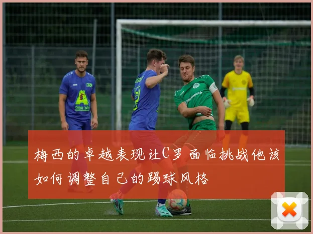 梅西的卓越表现让C罗面临挑战他该如何调整自己的踢球风格