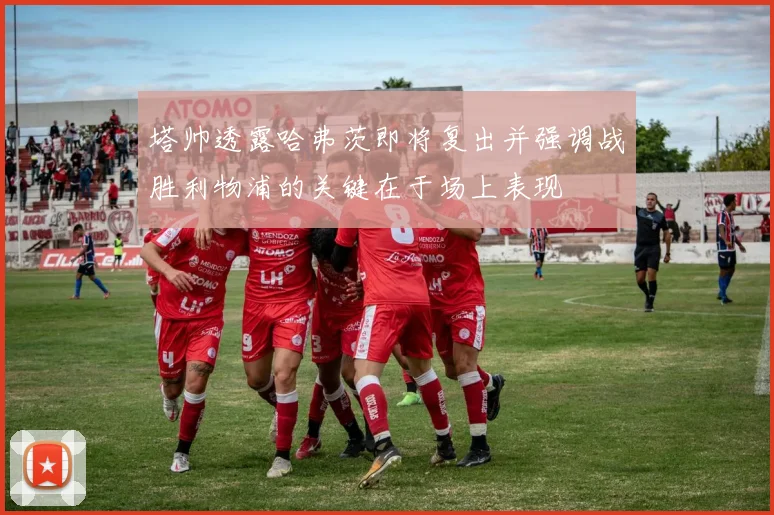 塔帅透露哈弗茨即将复出并强调战胜利物浦的关键在于场上表现