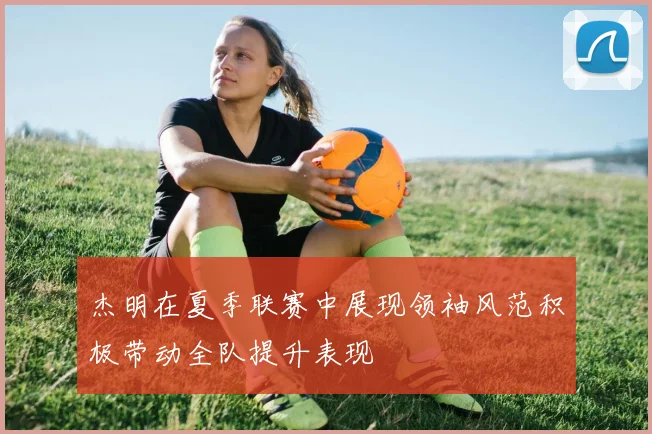 杰明在夏季联赛中展现领袖风范积极带动全队提升表现