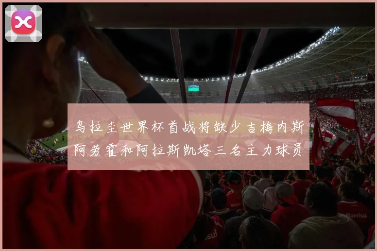 乌拉圭世界杯首战将缺少吉梅内斯阿劳霍和阿拉斯凯塔三名主力球员