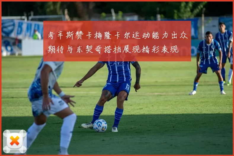 考辛斯赞卡梅隆卡尔运动能力出众期待与东契奇搭档展现精彩表现