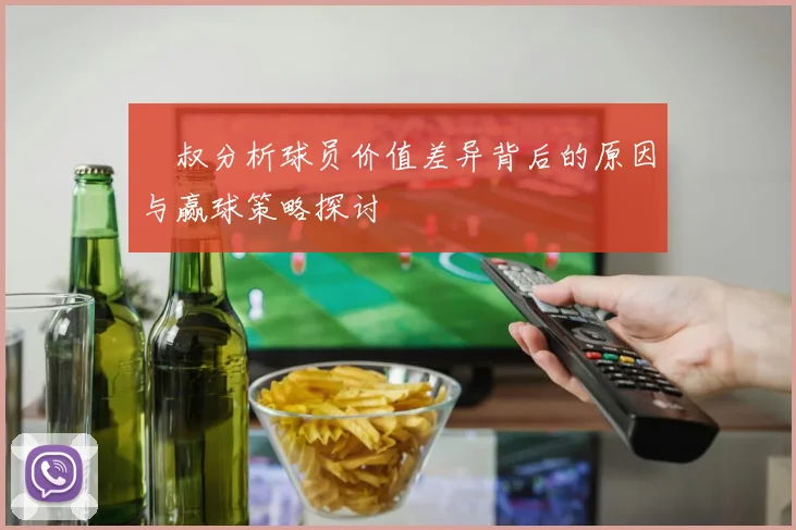 囧叔分析球员价值差异背后的原因与赢球策略探讨