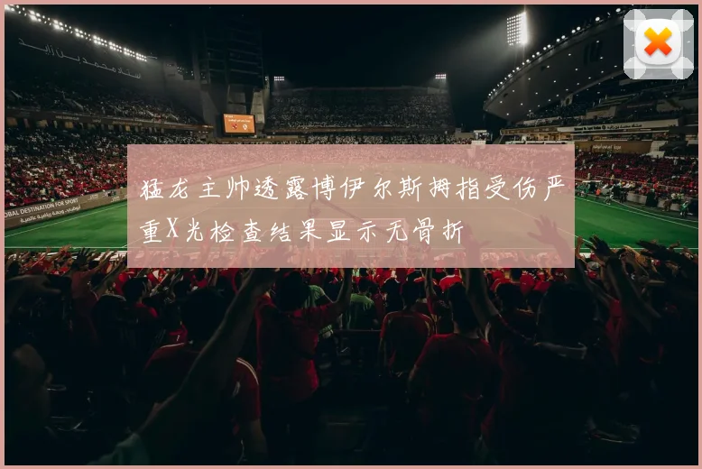 猛龙主帅透露博伊尔斯拇指受伤严重X光检查结果显示无骨折