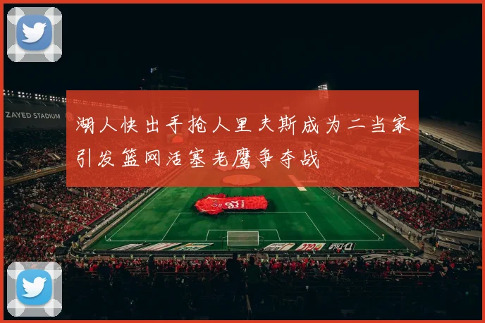 湖人快出手抢人里夫斯成为二当家引发篮网活塞老鹰争夺战
